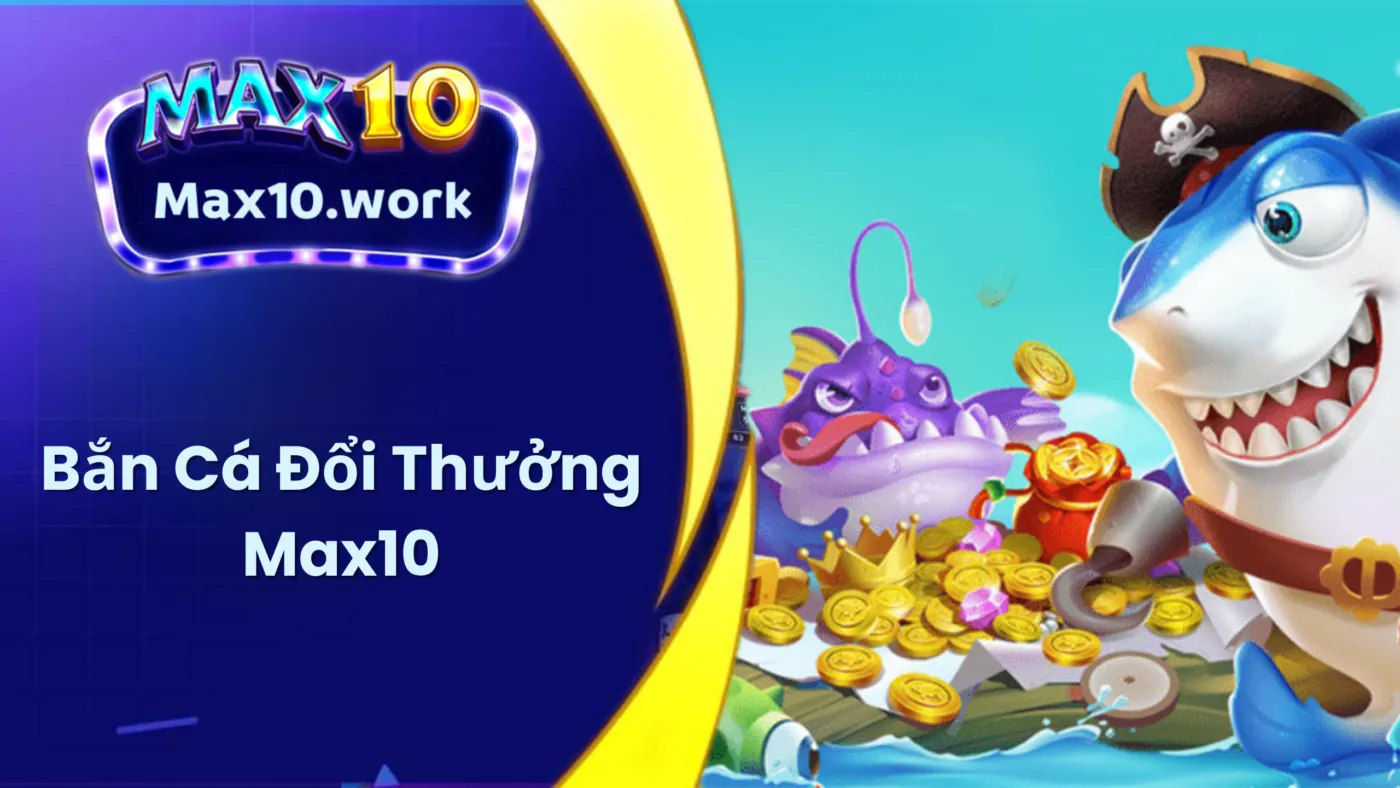 Bắn Cá Đổi Thưởng Max10 – Săn Cá Lớn, Nhận Thưởng Liền Tay